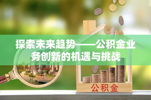 建昌探索未来趋势——公积金业务创新的机遇与挑战
