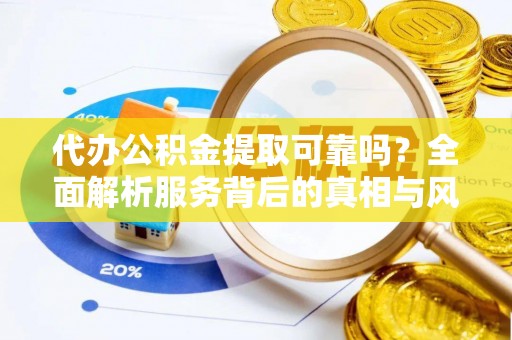 碧江代办公积金提取可靠吗？全面解析服务背后的真相与风险