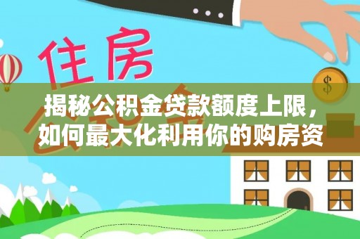 芷江揭秘公积金贷款额度上限，如何最大化利用你的购房资金？