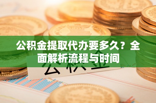 贵港公积金提取代办要多久？全面解析流程与时间